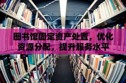 圖書館固定資產處置，優化資源分配，提升服務水平