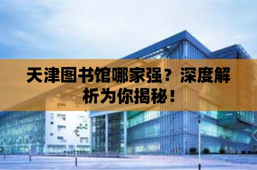 天津圖書館哪家強？深度解析為你揭秘！