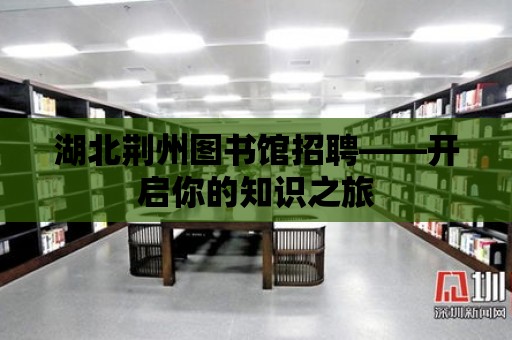 湖北荊州圖書館招聘——開啟你的知識之旅