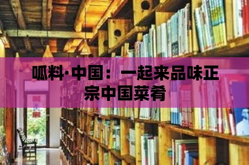 呱料·中國：一起來品味正宗中國菜肴