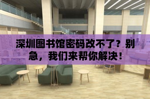 深圳圖書館密碼改不了？別急，我們來幫你解決！