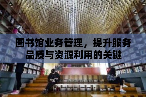 圖書館業務管理，提升服務品質與資源利用的關鍵