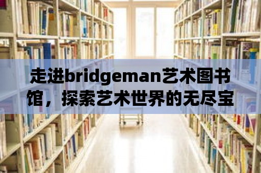 走進(jìn)bridgeman藝術(shù)圖書館，探索藝術(shù)世界的無盡寶藏