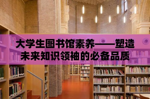 大學生圖書館素養——塑造未來知識領袖的必備品質