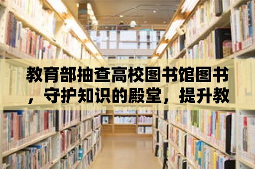 教育部抽查高校圖書館圖書，守護知識的殿堂，提升教育質量