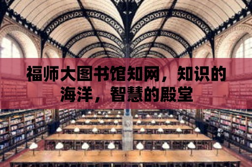 福師大圖書館知網(wǎng)，知識的海洋，智慧的殿堂