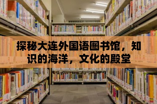 探秘大連外國語圖書館，知識的海洋，文化的殿堂