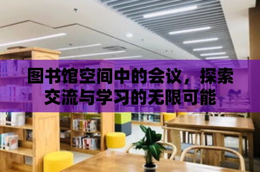 圖書館空間中的會議，探索交流與學習的無限可能