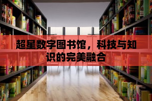 超星數字圖書館，科技與知識的完美融合