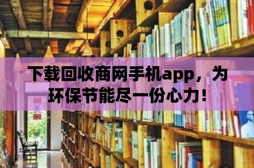 下載回收商網(wǎng)手機app，為環(huán)保節(jié)能盡一份心力！