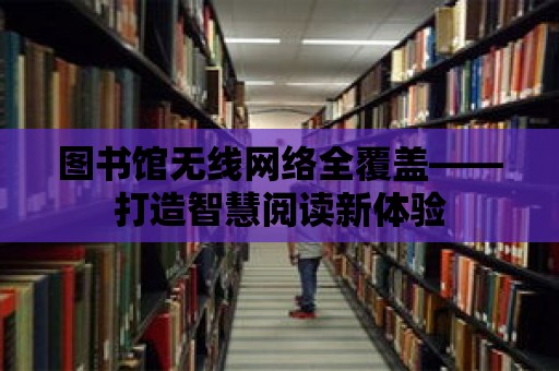 圖書館無線網(wǎng)絡全覆蓋——打造智慧閱讀新體驗