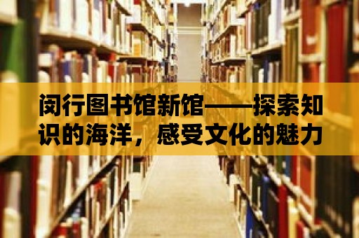 閔行圖書(shū)館新館——探索知識(shí)的海洋，感受文化的魅力