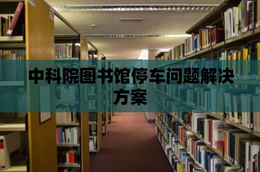 中科院圖書館停車問題解決方案