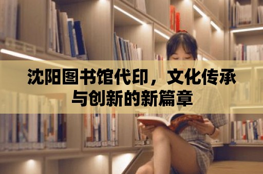 沈陽圖書館代印，文化傳承與創新的新篇章