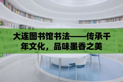 大連圖書館書法——傳承千年文化，品味墨香之美