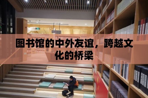 圖書館的中外友誼，跨越文化的橋梁