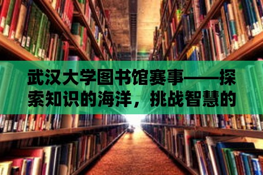 武漢大學圖書館賽事——探索知識的海洋，挑戰智慧的巔峰