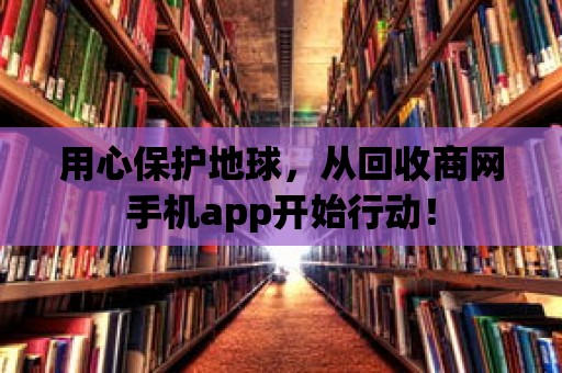 用心保護(hù)地球，從回收商網(wǎng)手機(jī)app開始行動(dòng)！