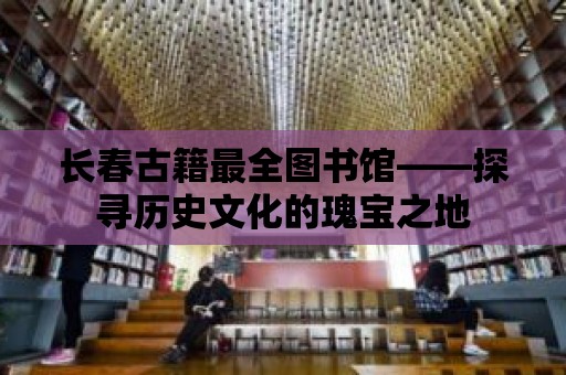 長春古籍最全圖書館——探尋歷史文化的瑰寶之地