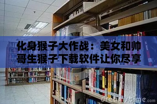 化身猴子大作戰(zhàn)：美女和帥哥生猴子下載軟件讓你盡享瘋狂樂(lè)趣！