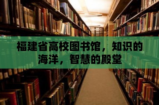 福建省高校圖書館，知識的海洋，智慧的殿堂