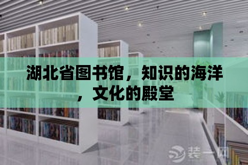 湖北省圖書館，知識的海洋，文化的殿堂