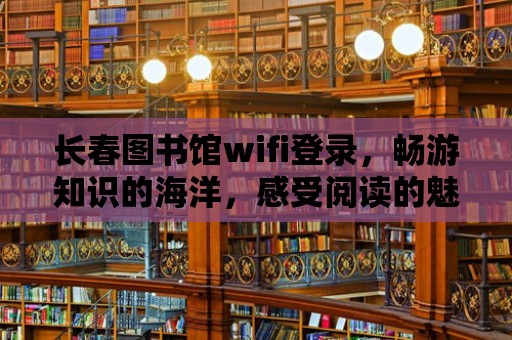 長春圖書館wifi登錄，暢游知識的海洋，感受閱讀的魅力