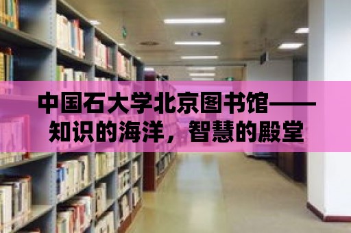 中國石大學北京圖書館——知識的海洋，智慧的殿堂