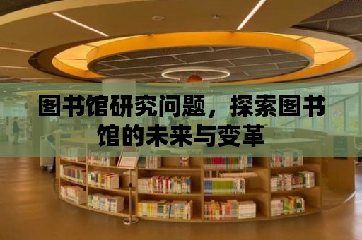 圖書館研究問題，探索圖書館的未來與變革