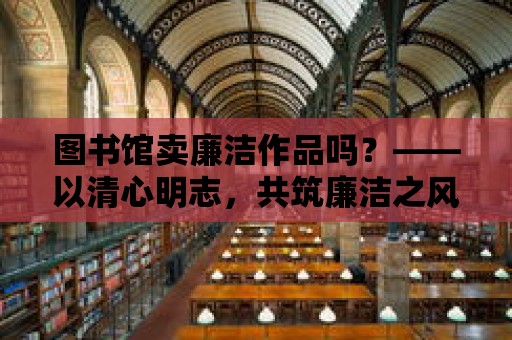 圖書館賣廉潔作品嗎？——以清心明志，共筑廉潔之風(fēng)