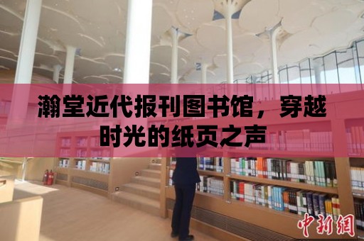 瀚堂近代報刊圖書館，穿越時光的紙頁之聲