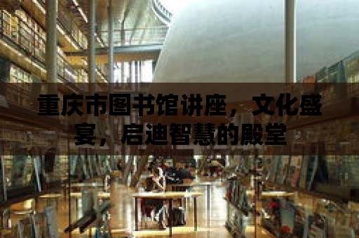 重慶市圖書館講座，文化盛宴，啟迪智慧的殿堂