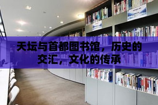 天壇與首都圖書館，歷史的交匯，文化的傳承