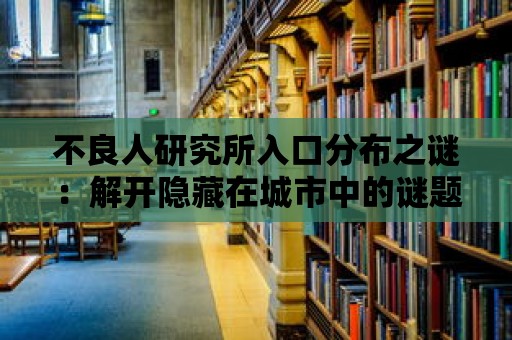 不良人研究所入口分布之謎：解開隱藏在城市中的謎題