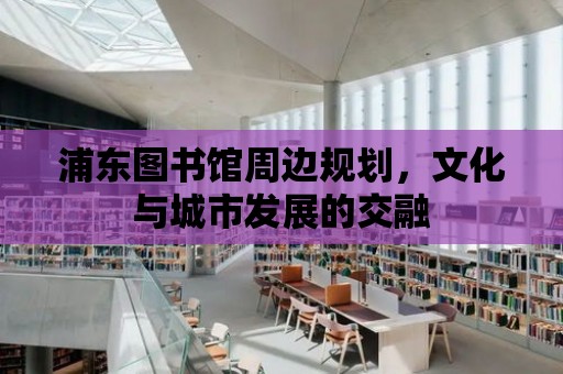 浦東圖書館周邊規劃，文化與城市發展的交融