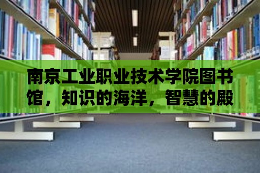 南京工業(yè)職業(yè)技術(shù)學(xué)院圖書館，知識(shí)的海洋，智慧的殿堂