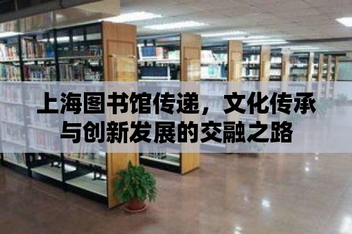 上海圖書館傳遞，文化傳承與創新發展的交融之路