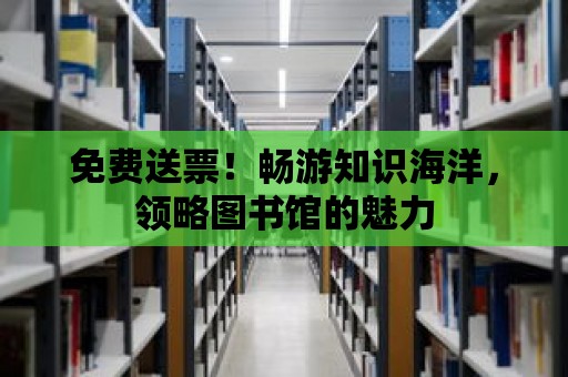 免費送票！暢游知識海洋，領略圖書館的魅力