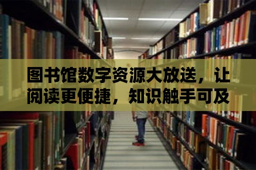 圖書館數字資源大放送，讓閱讀更便捷，知識觸手可及