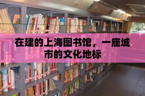 在建的上海圖書館，一座城市的文化地標