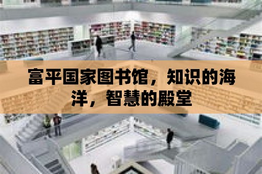 富平國家圖書館，知識的海洋，智慧的殿堂