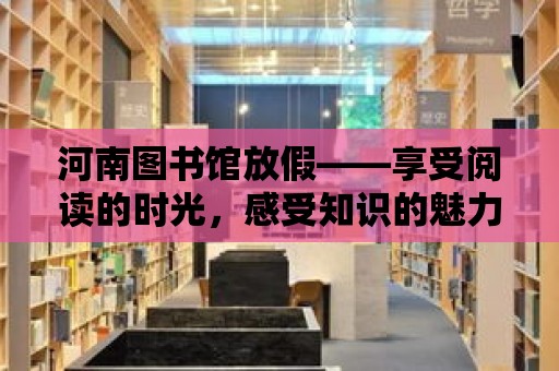 河南圖書館放假——享受閱讀的時光，感受知識的魅力