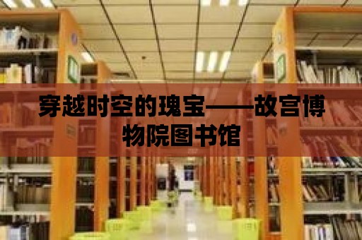 穿越時空的瑰寶——故宮博物院圖書館