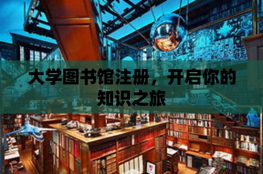 大學圖書館注冊，開啟你的知識之旅