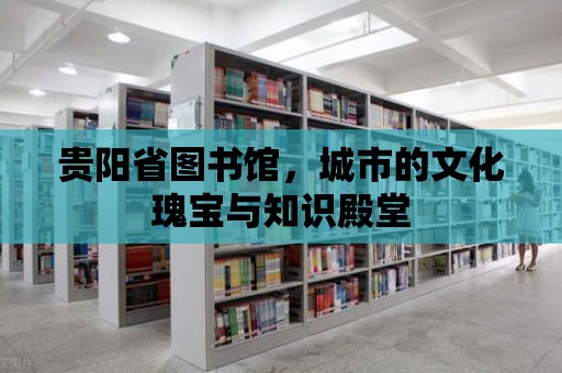 貴陽(yáng)省圖書館，城市的文化瑰寶與知識(shí)殿堂