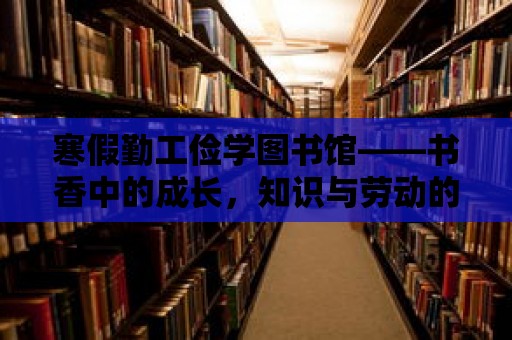 寒假勤工儉學圖書館——書香中的成長，知識與勞動的完美結合