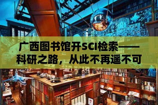 廣西圖書館開SCI檢索——科研之路，從此不再遙不可及