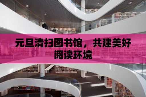 元旦清掃圖書館，共建美好閱讀環境