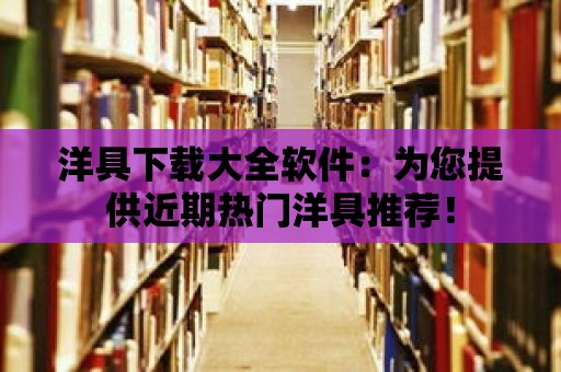 洋具下載大全軟件：為您提供近期熱門洋具推薦！