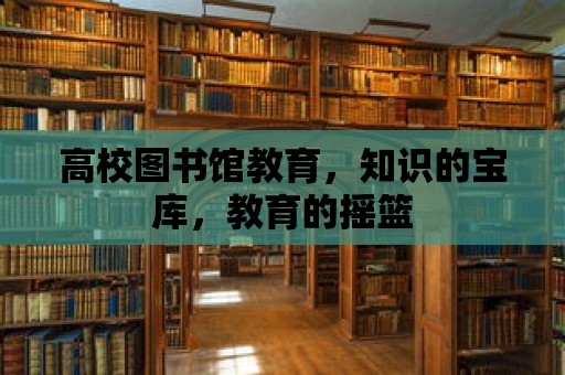 高校圖書(shū)館教育，知識(shí)的寶庫(kù)，教育的搖籃